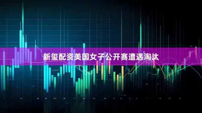 新玺配资　　美国女子公开赛遭遇淘汰