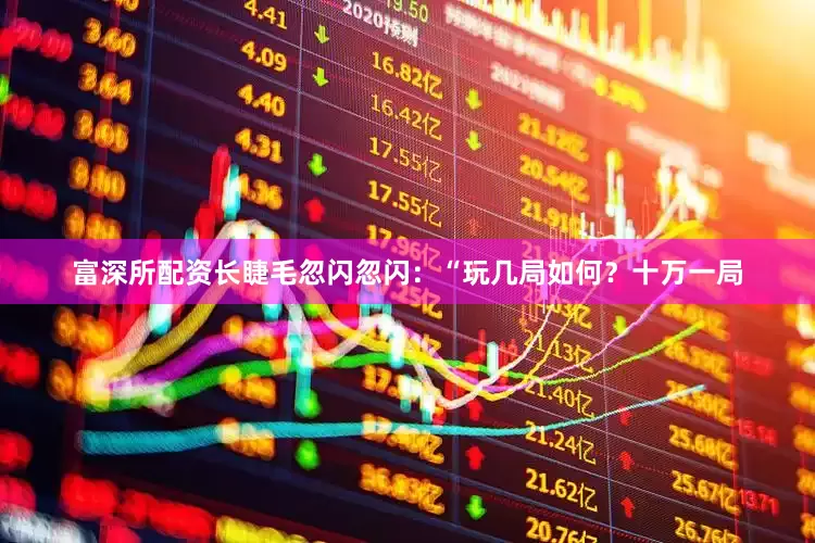 富深所配资长睫毛忽闪忽闪：“玩几局如何？十万一局