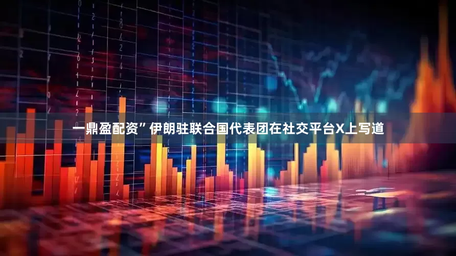一鼎盈配资”伊朗驻联合国代表团在社交平台X上写道