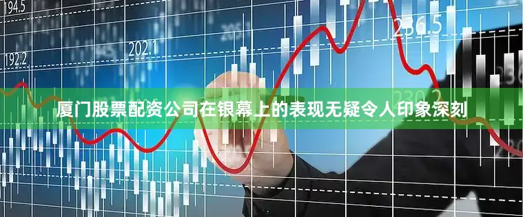 厦门股票配资公司在银幕上的表现无疑令人印象深刻