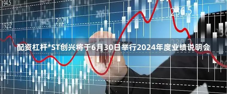 配资杠杆*ST创兴将于6月30日举行2024年度业绩说明会