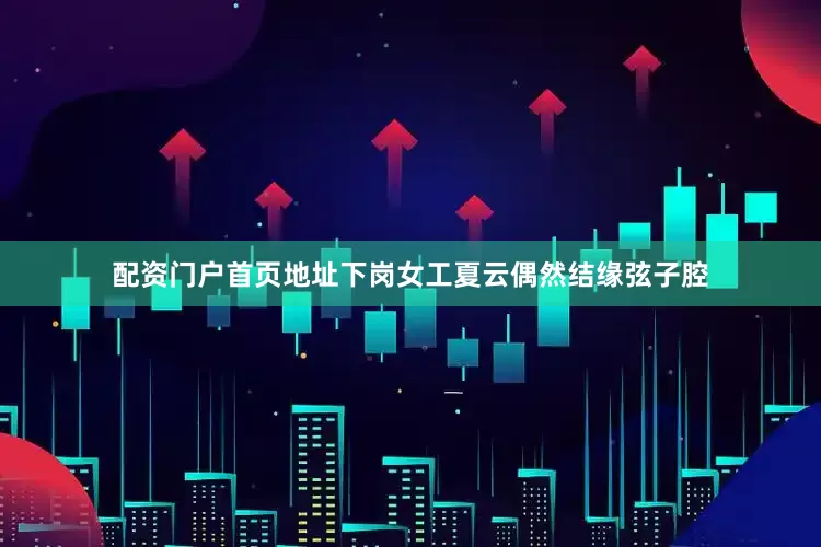 配资门户首页地址下岗女工夏云偶然结缘弦子腔