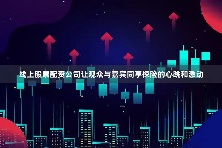 线上股票配资公司让观众与嘉宾同享探险的心跳和激动