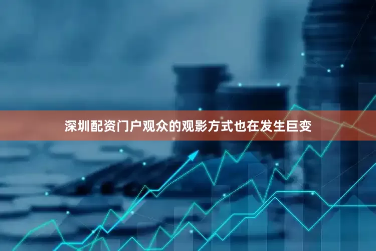 深圳配资门户观众的观影方式也在发生巨变