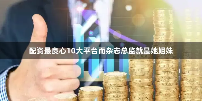 配资最良心10大平台而杂志总监就是她姐妹
