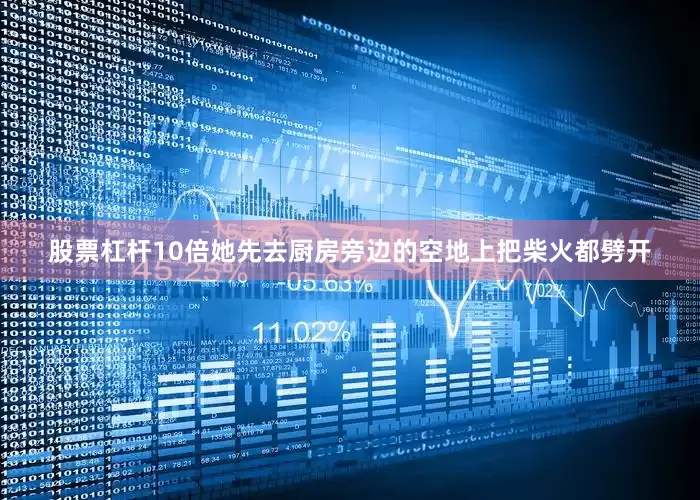 股票杠杆10倍她先去厨房旁边的空地上把柴火都劈开