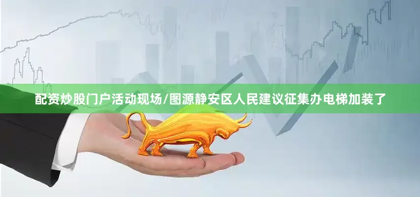配资炒股门户活动现场/图源静安区人民建议征集办电梯加装了
