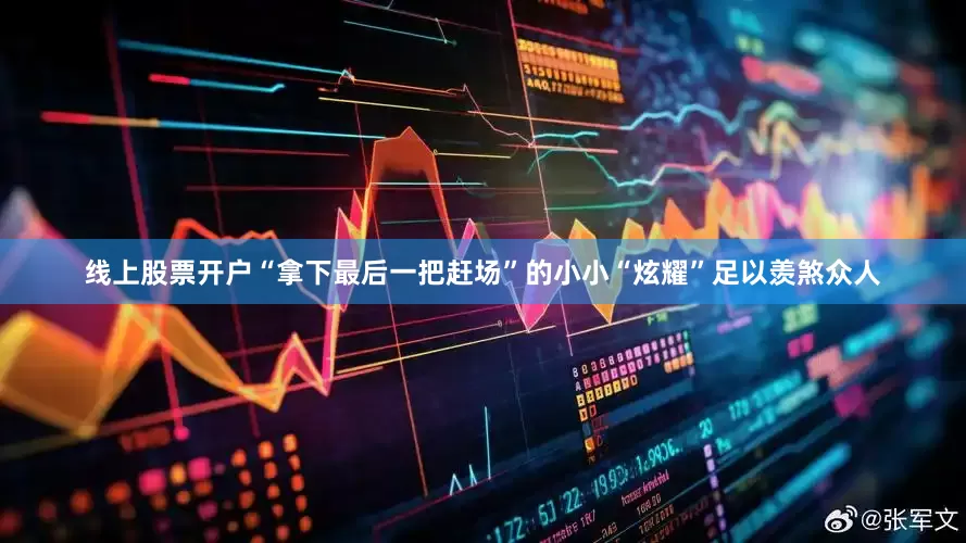 线上股票开户“拿下最后一把赶场”的小小“炫耀”足以羡煞众人