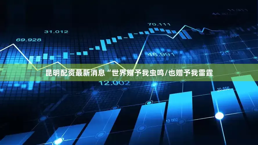 昆明配资最新消息“世界赠予我虫鸣/也赠予我雷霆
