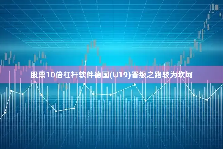 股票10倍杠杆软件　　德国(U19)晋级之路较为坎坷
