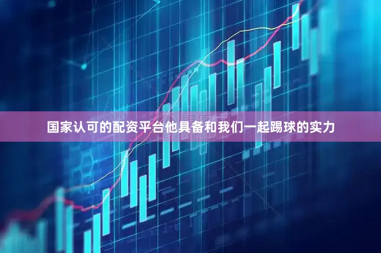 国家认可的配资平台他具备和我们一起踢球的实力