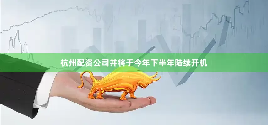 杭州配资公司并将于今年下半年陆续开机