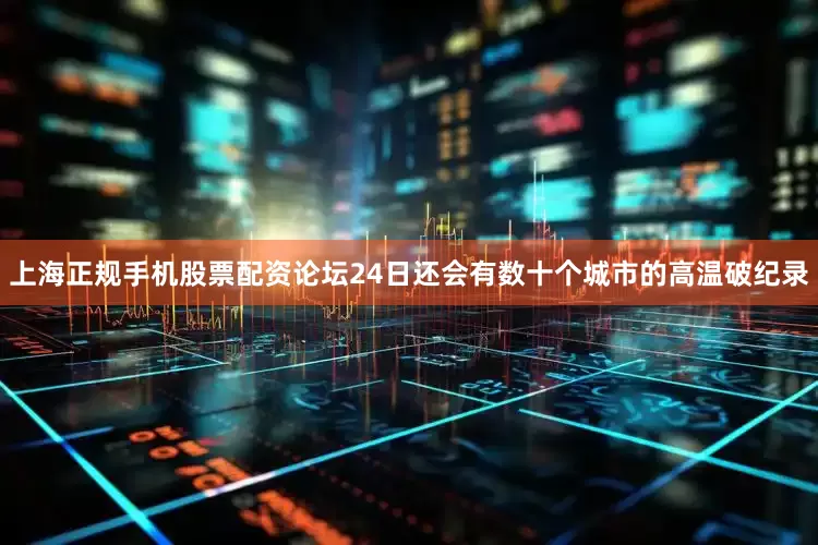 上海正规手机股票配资论坛24日还会有数十个城市的高温破纪录