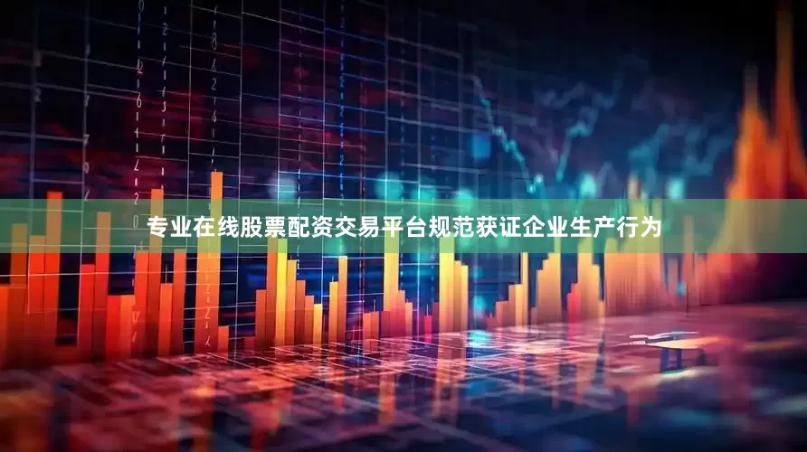 专业在线股票配资交易平台规范获证企业生产行为