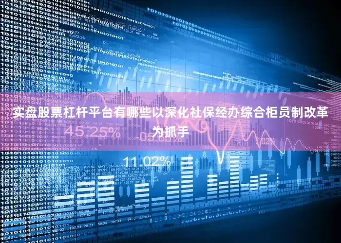 实盘股票杠杆平台有哪些以深化社保经办综合柜员制改革为抓手