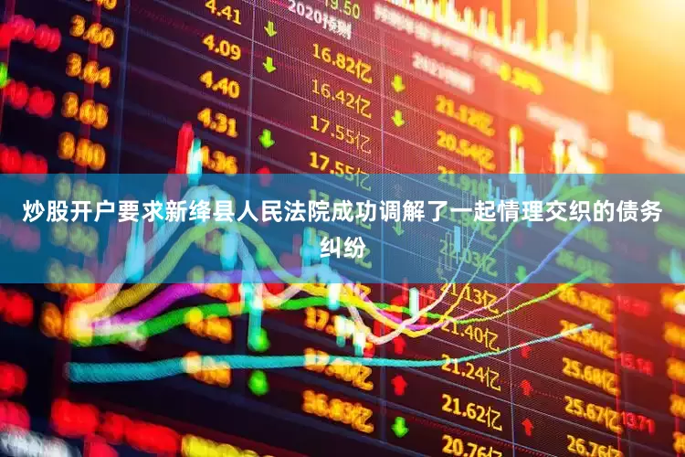 炒股开户要求新绛县人民法院成功调解了一起情理交织的债务纠纷