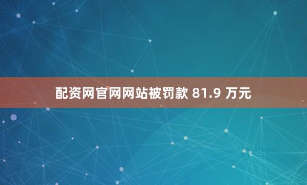配资网官网网站被罚款 81.9 万元