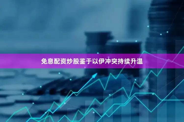 免息配资炒股　　鉴于以伊冲突持续升温