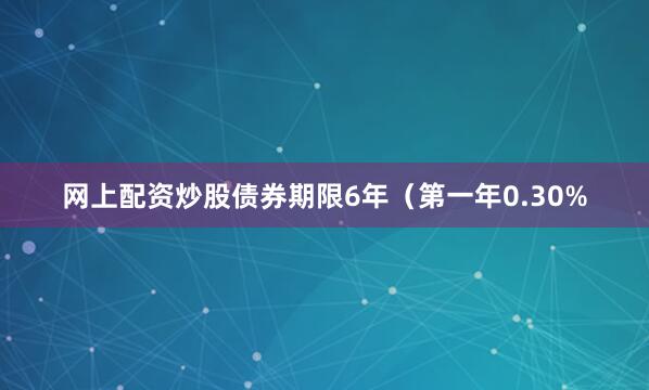 网上配资炒股债券期限6年（第一年0.30%