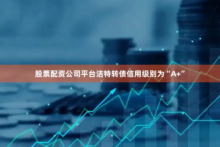 股票配资公司平台洁特转债信用级别为“A+”