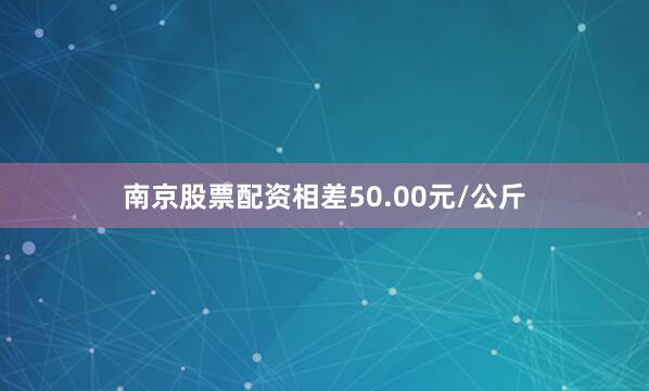南京股票配资相差50.00元/公斤