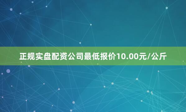 正规实盘配资公司最低报价10.00元/公斤