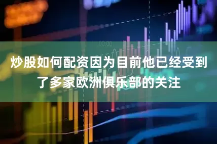 炒股如何配资因为目前他已经受到了多家欧洲俱乐部的关注