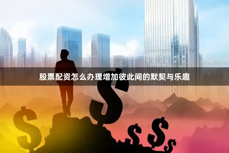 股票配资怎么办理增加彼此间的默契与乐趣