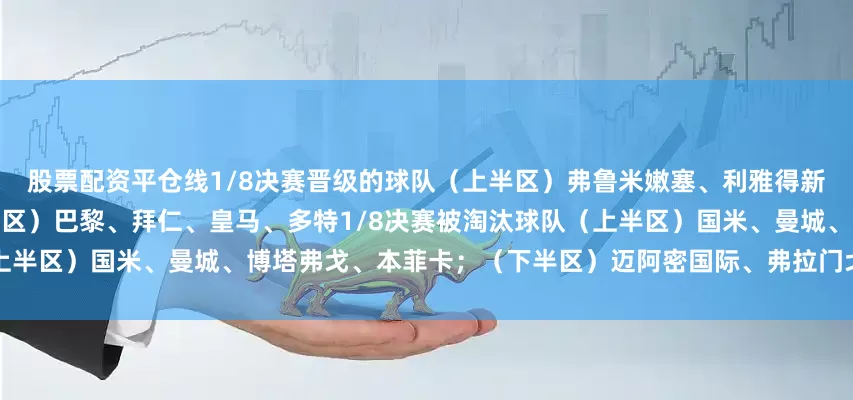 股票配资平仓线1/8决赛晋级的球队（上半区）弗鲁米嫩塞、利雅得新月、帕尔梅拉斯、切尔西；（下半区）巴黎、拜仁、皇马、多特1/8决赛被淘汰球队（上半区）国米、曼城、博塔弗戈、本菲卡；（下半区）迈阿密国际、弗拉门戈、尤文、蒙特雷