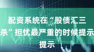 配资系统在“股债汇三杀”担忧最严重的时候提示