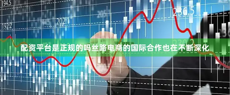 配资平台是正规的吗丝路电商的国际合作也在不断深化