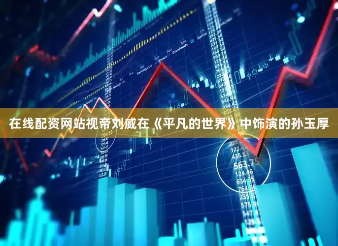 在线配资网站视帝刘威在《平凡的世界》中饰演的孙玉厚