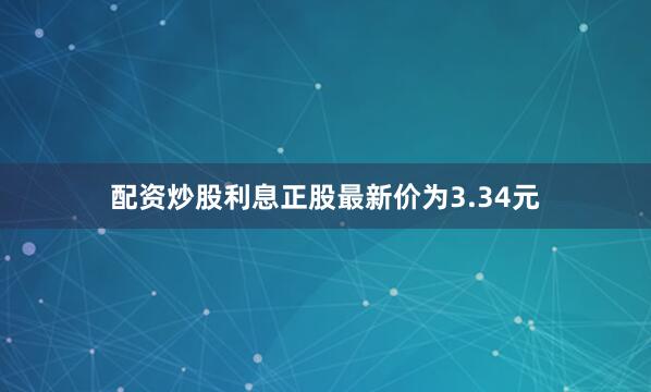 配资炒股利息正股最新价为3.34元