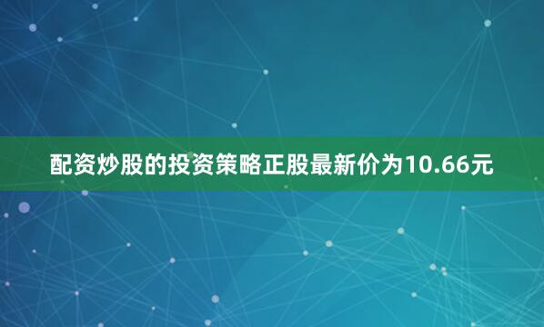 配资炒股的投资策略正股最新价为10.66元