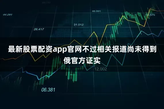 最新股票配资app官网不过相关报道尚未得到俄官方证实