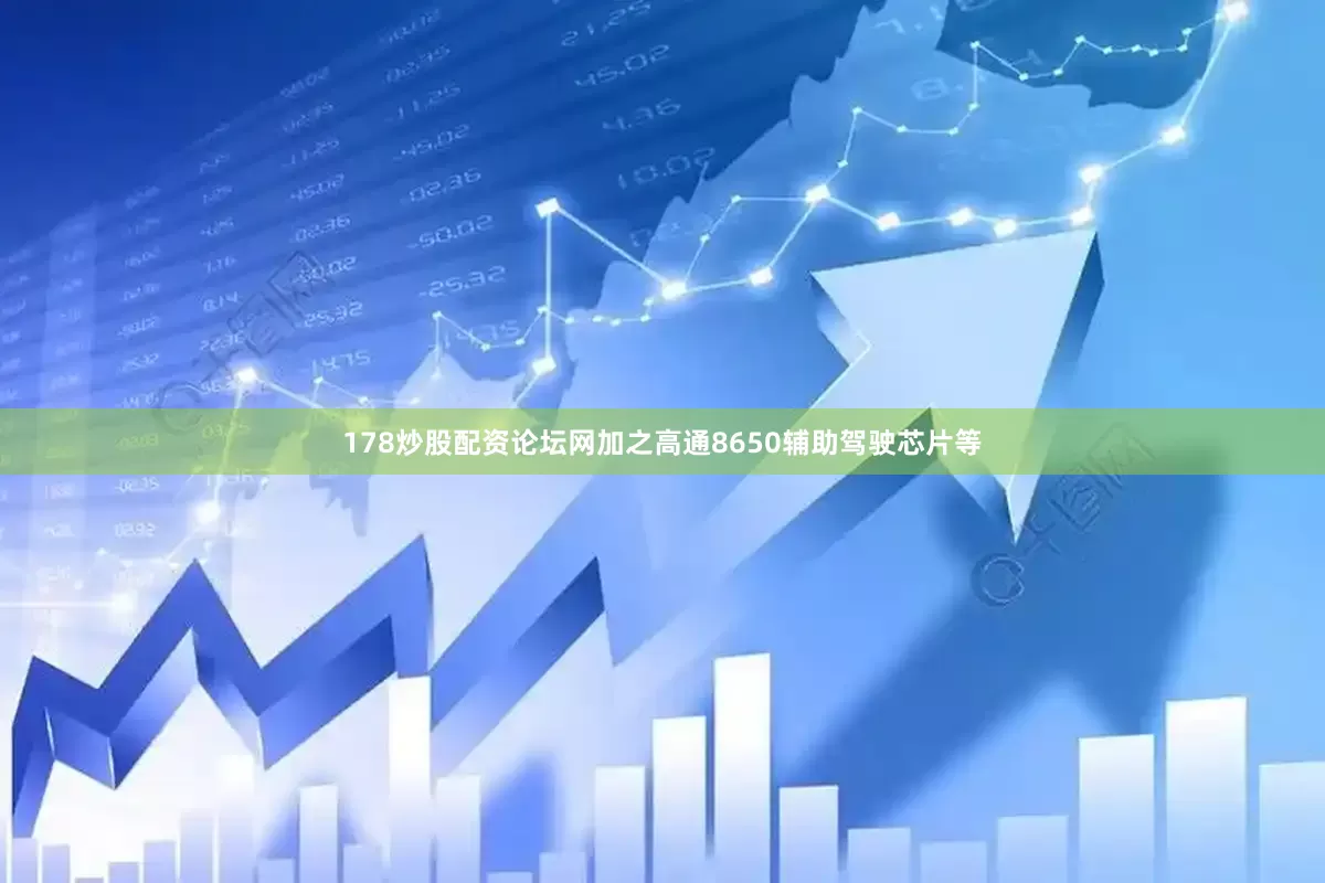 178炒股配资论坛网加之高通8650辅助驾驶芯片等