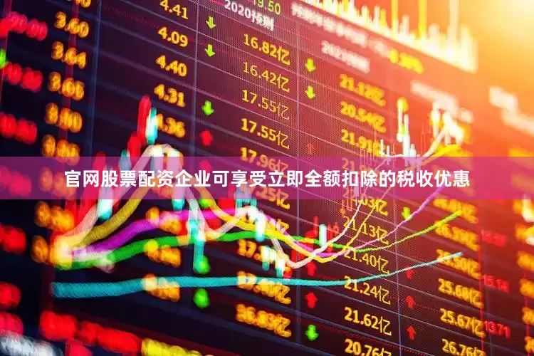官网股票配资企业可享受立即全额扣除的税收优惠