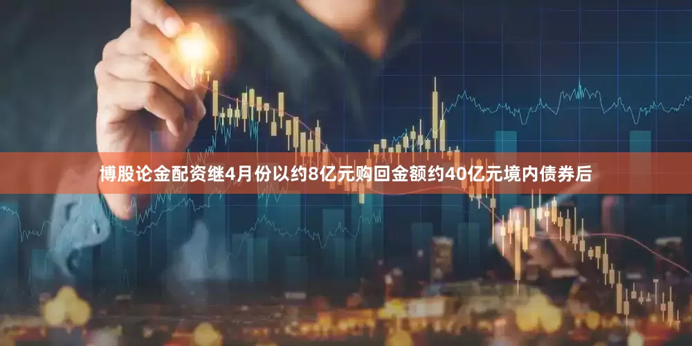 博股论金配资　　继4月份以约8亿元购回金额约40亿元境内债券后