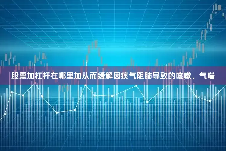 股票加杠杆在哪里加从而缓解因痰气阻肺导致的咳嗽、气喘