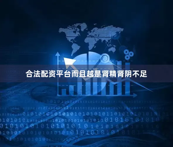合法配资平台而且越是肾精肾阴不足