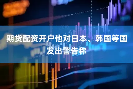 期货配资开户他对日本、韩国等国发出警告称