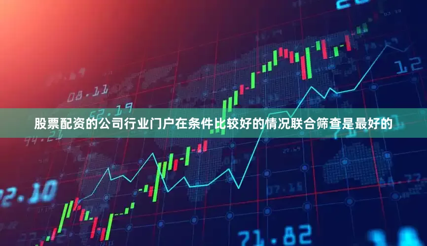 股票配资的公司行业门户在条件比较好的情况联合筛查是最好的