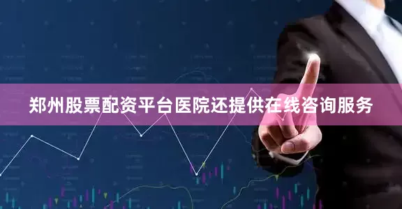 郑州股票配资平台医院还提供在线咨询服务