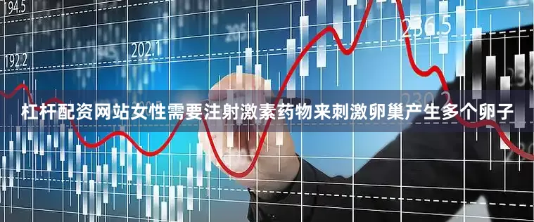 杠杆配资网站女性需要注射激素药物来刺激卵巢产生多个卵子