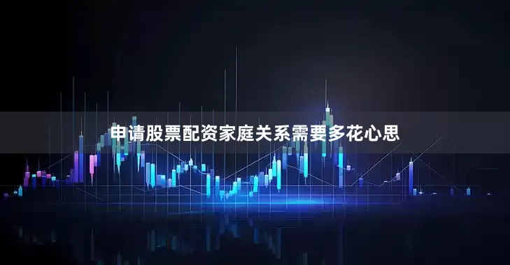 申请股票配资家庭关系需要多花心思