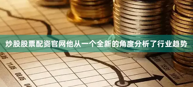 炒股股票配资官网他从一个全新的角度分析了行业趋势