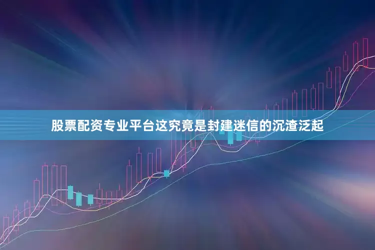 股票配资专业平台这究竟是封建迷信的沉渣泛起