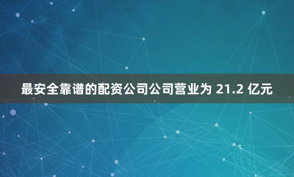 最安全靠谱的配资公司公司营业为 21.2 亿元