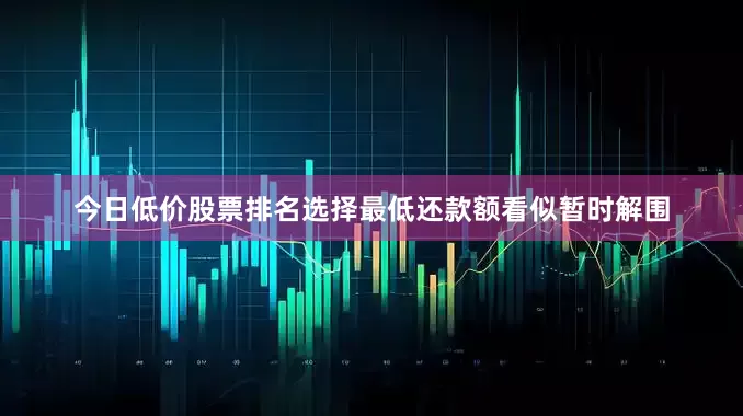 今日低价股票排名选择最低还款额看似暂时解围