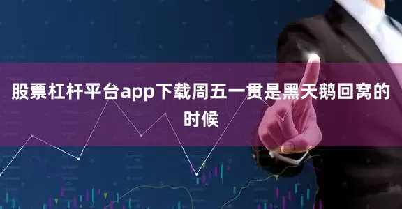 股票杠杆平台app下载周五一贯是黑天鹅回窝的时候